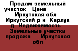 Продам земельный участок › Цена ­ 300 000 - Иркутская обл., Иркутский р-н, Карлук д. Недвижимость » Земельные участки продажа   . Иркутская обл.